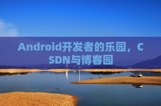 Android开发者的乐园，CSDN与博客园